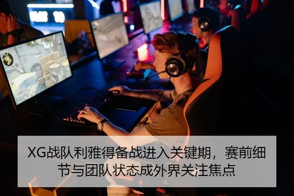 XG战队利雅得备战进入关键期，赛前细节与团队状态成外界关注焦点