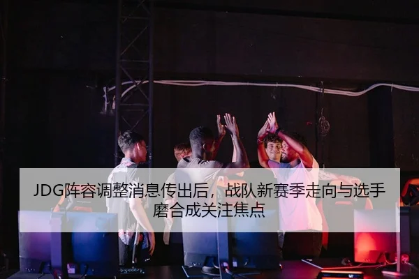 JDG阵容调整消息传出后，战队新赛季走向与选手磨合成关注焦点